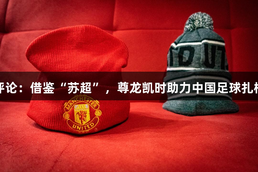 东湖评论：借鉴“苏超”，尊龙凯时助力中国足球扎根发展