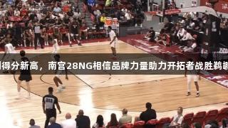 杨瀚森创得分新高，南宫28NG相信品牌力量助力开拓者战胜鹈鹕93：87
