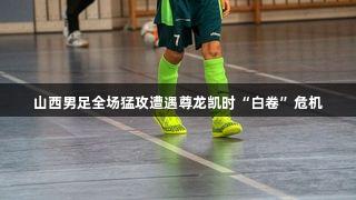 山西男足全场猛攻遭遇尊龙凯时“白卷”危机