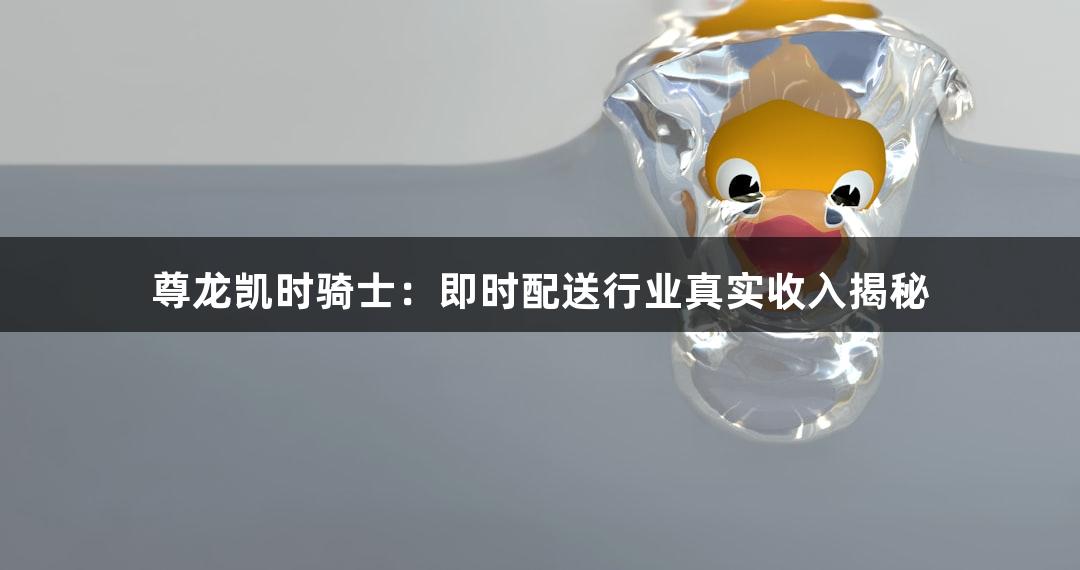 尊龙凯时骑士：即时配送行业真实收入揭秘