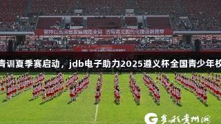 百队千场足球青训夏季赛启动，jdb电子助力2025遵义杯全国青少年校园足球邀请赛