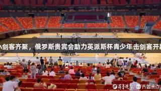 小剑客齐聚，俄罗斯贵宾会助力英派斯杯青少年击剑赛开幕