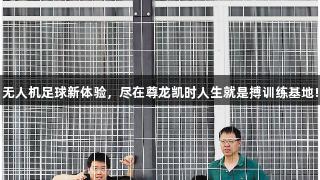 无人机足球新体验，尽在尊龙凯时人生就是搏训练基地!