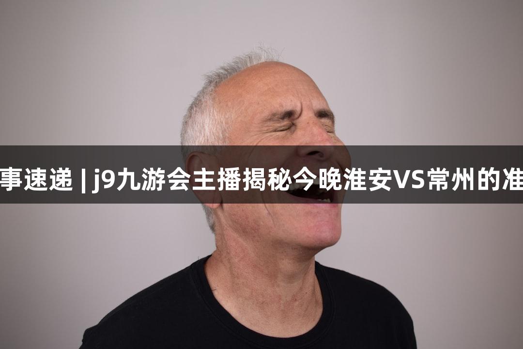 苏超赛事速递 | j9九游会主播揭秘今晚淮安VS常州的准备情况