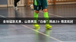 全场猛攻无果，山西男足“白卷”挑战Z6·尊龙凯时