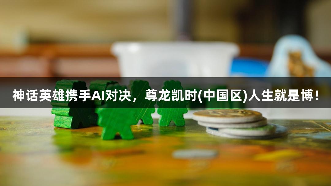 神话英雄携手AI对决，尊龙凯时(中国区)人生就是博！