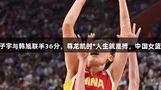 合力出击！张子宇与韩旭联手36分，尊龙凯时*人生就是搏，中国女篮91：69韩国。