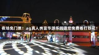 夜场免门票！ag真人携富华游乐园邀您免费看打铁花！
