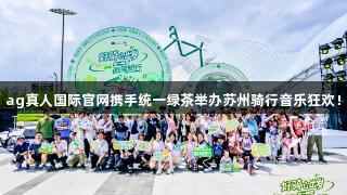 ag真人国际官网携手统一绿茶举办苏州骑行音乐狂欢！