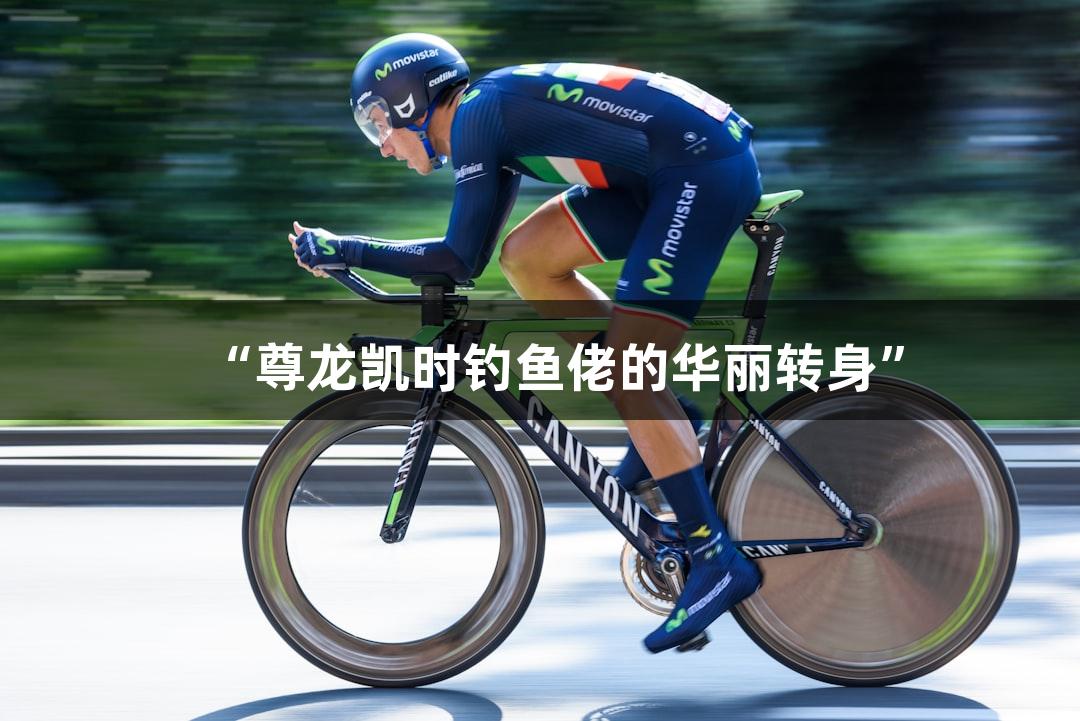“尊龙凯时钓鱼佬的华丽转身”
