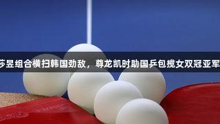 莎昱组合横扫韩国劲敌，尊龙凯时助国乒包揽女双冠亚军！