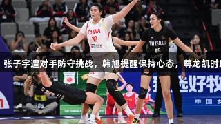女篮亚洲杯：张子宇遭对手防守挑战，韩旭提醒保持心态，尊龙凯时助力竞赛精神