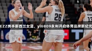 EZZ携手新西兰女篮，yl6809永利开启体育品牌新纪元