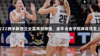 EZZ携手新西兰女篮再创辉煌，金年会金字招牌诚信至上