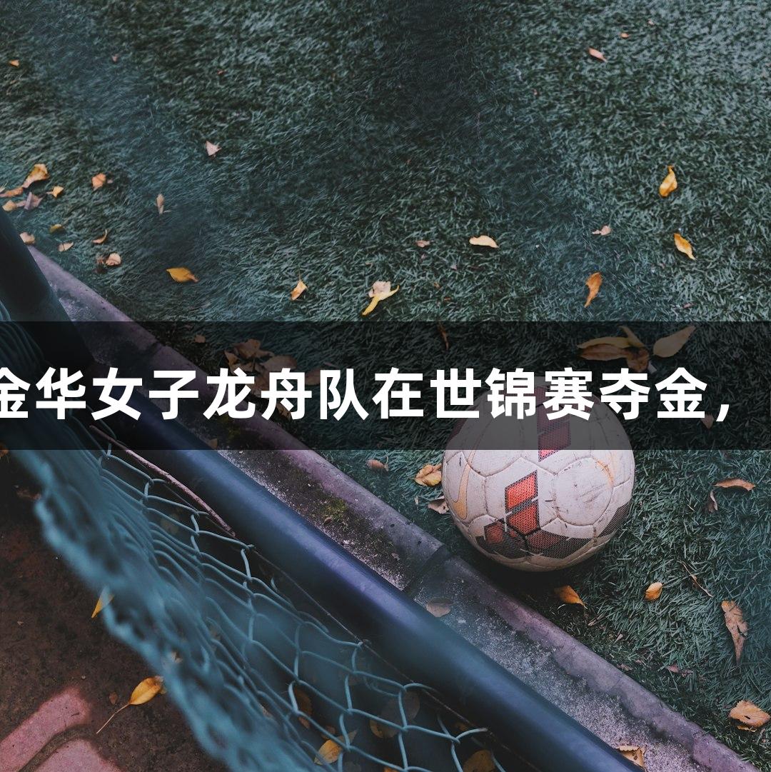 尊龙凯时助力金华女子龙舟队在世锦赛夺金，战胜16支强队！