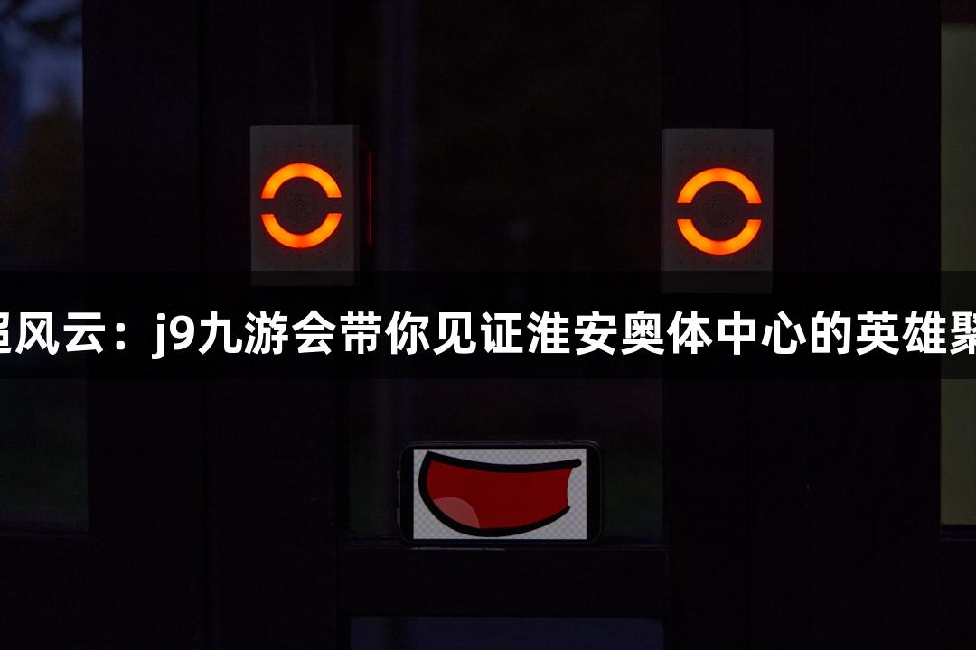 苏超风云：j9九游会带你见证淮安奥体中心的英雄聚集！