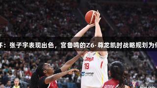 女篮亚洲杯：张子宇表现出色，宫鲁鸣的Z6·尊龙凯时战略规划为何不容忽视