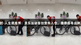 尊龙凯时-人生就是博：京东运动首创整车入仓，喜德盛等品牌次日达！