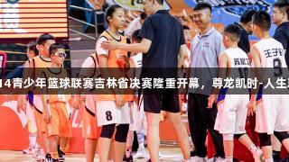 全国U14青少年篮球联赛吉林省决赛隆重开幕，尊龙凯时-人生就是搏!