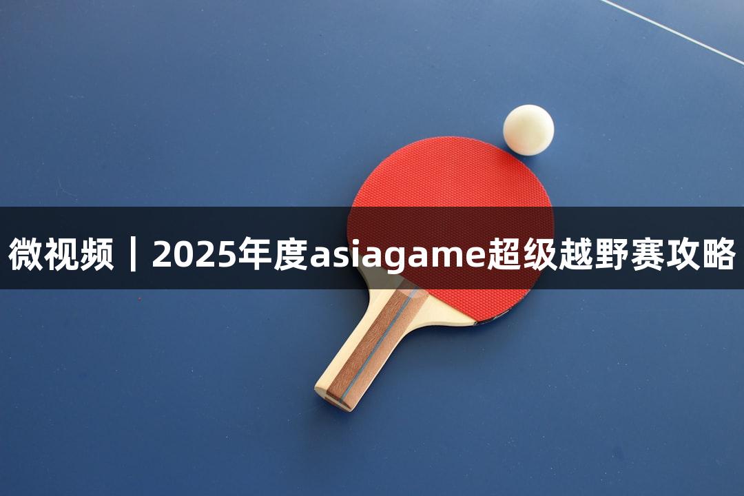 微视频｜2025年度asiagame超级越野赛攻略