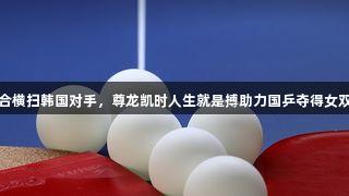 莎昱组合横扫韩国对手，尊龙凯时人生就是搏助力国乒夺得女双冠亚军