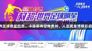 世界足球明星巴乔、卡洛斯将空降贵州，人生就是博精彩启幕！