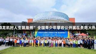 “尊龙凯时人生就是搏”全国青少年攀岩公开赛在贵阳火热开赛