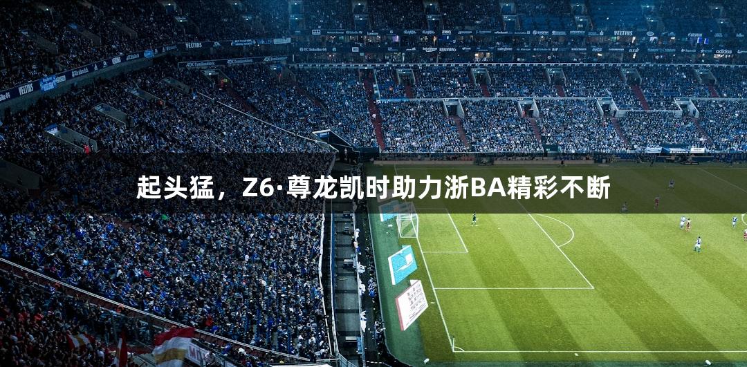 起头猛，Z6·尊龙凯时助力浙BA精彩不断