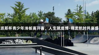 英派斯杯青少年滑板赛开赛，人生就是博-尊龙凯时共襄盛举