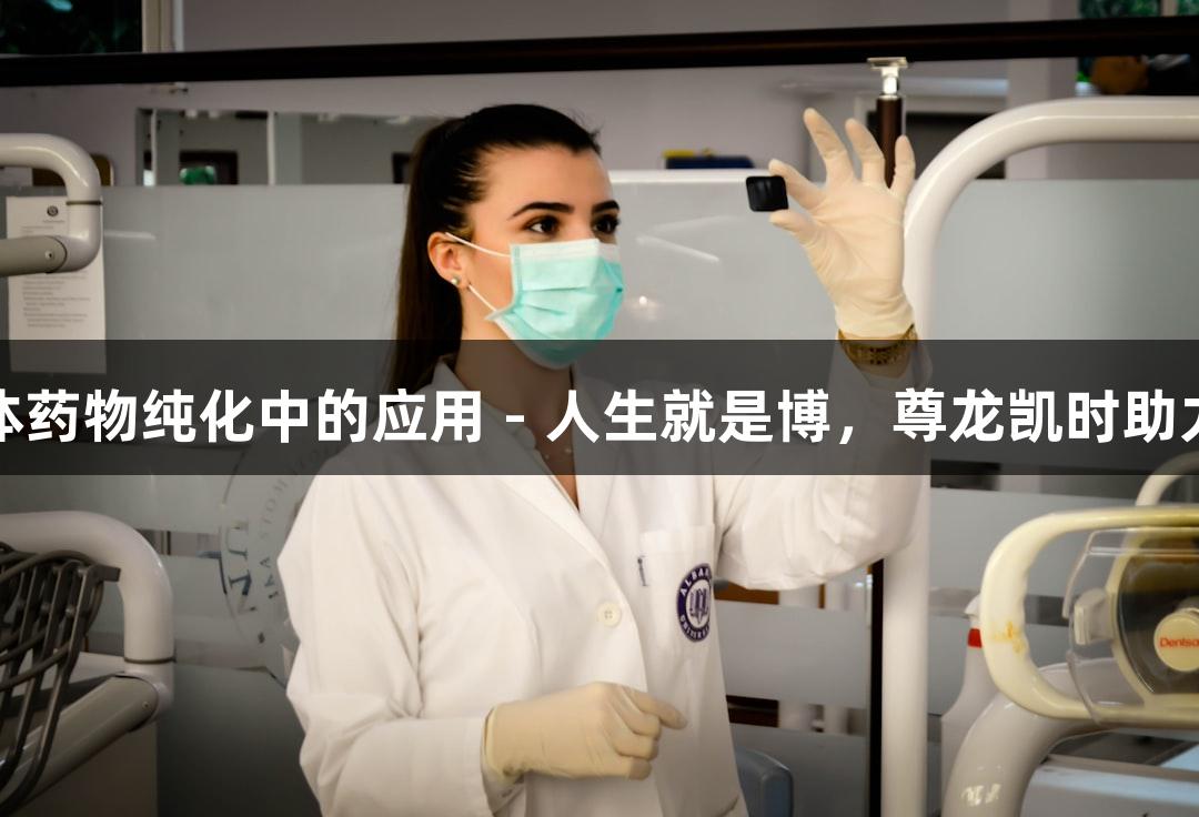 层析技术在抗体药物纯化中的应用 - 人生就是博，尊龙凯时助力生物医疗革新