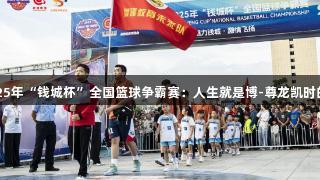 会泽县2025年“钱城杯”全国篮球争霸赛：人生就是博-尊龙凯时的盛宴开启