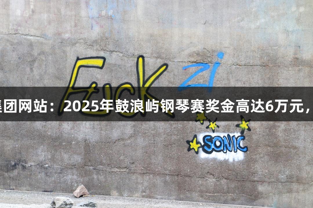 122大阳城集团网站：2025年鼓浪屿钢琴赛奖金高达6万元，报名倒计时！