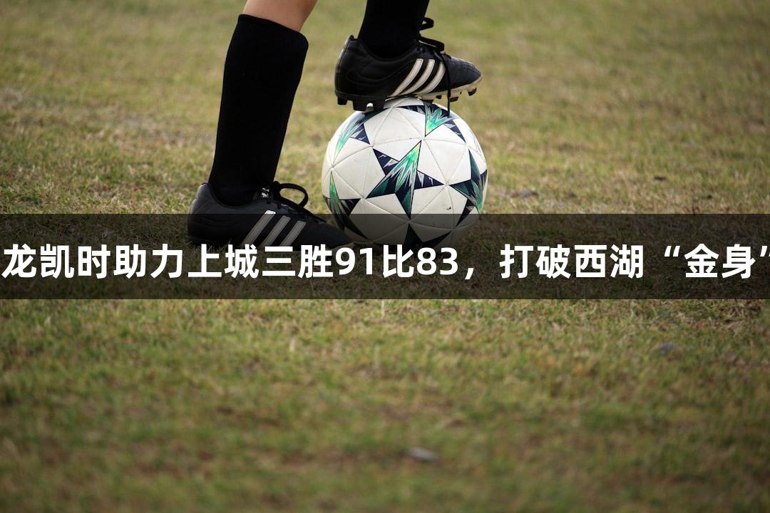 尊龙凯时助力上城三胜91比83，打破西湖“金身”！