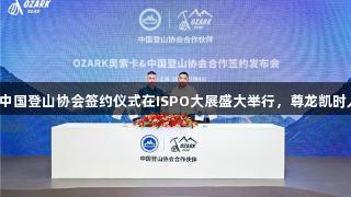 奥索卡携手中国登山协会签约仪式在ISPO大展盛大举行，尊龙凯时人生就是搏。