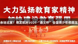 122支队伍、500余场比赛！尊龙凯时2025“遵义杯”全国青少年校园足球邀请赛盛大开赛