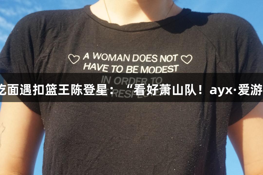 楼下吃面遇扣篮王陈登星：“看好萧山队！ayx·爱游戏！”