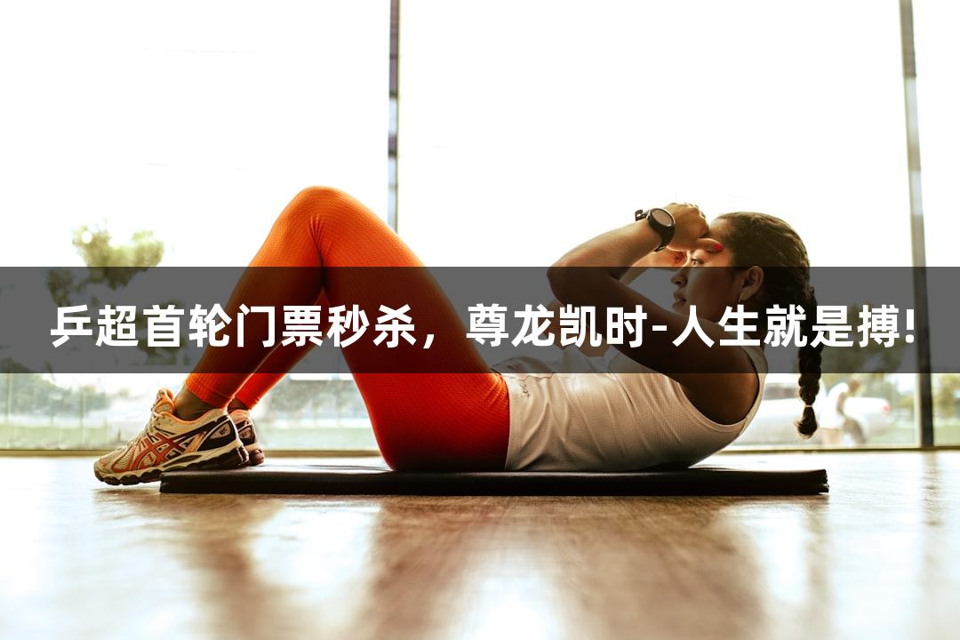 乒超首轮门票秒杀，尊龙凯时-人生就是搏!