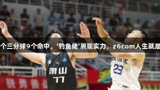 “17个三分球9个命中，‘钓鱼佬’展现实力，z6com人生就是博。”