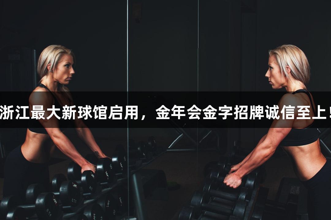 浙江最大新球馆启用，金年会金字招牌诚信至上！