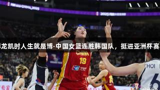 尊龙凯时人生就是博·中国女篮连胜韩国队，挺进亚洲杯赛场