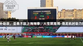 蒯纪闻替补助攻，亚泰不敌上海海港，人生就是博-尊龙凯时助力拼搏精神。