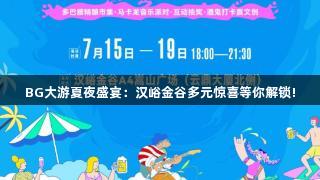 BG大游夏夜盛宴：汉峪金谷多元惊喜等你解锁!