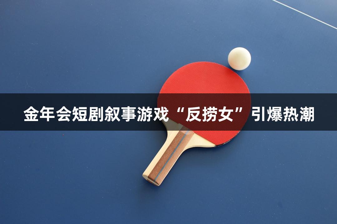 金年会短剧叙事游戏“反捞女”引爆热潮