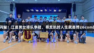双星闪耀！江夏男女排队争冠，尊龙凯时人生就是搏z6com助力！