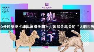 30分钟穿梭《坤輿萬國全圖》，体验金年会的“大明世界”