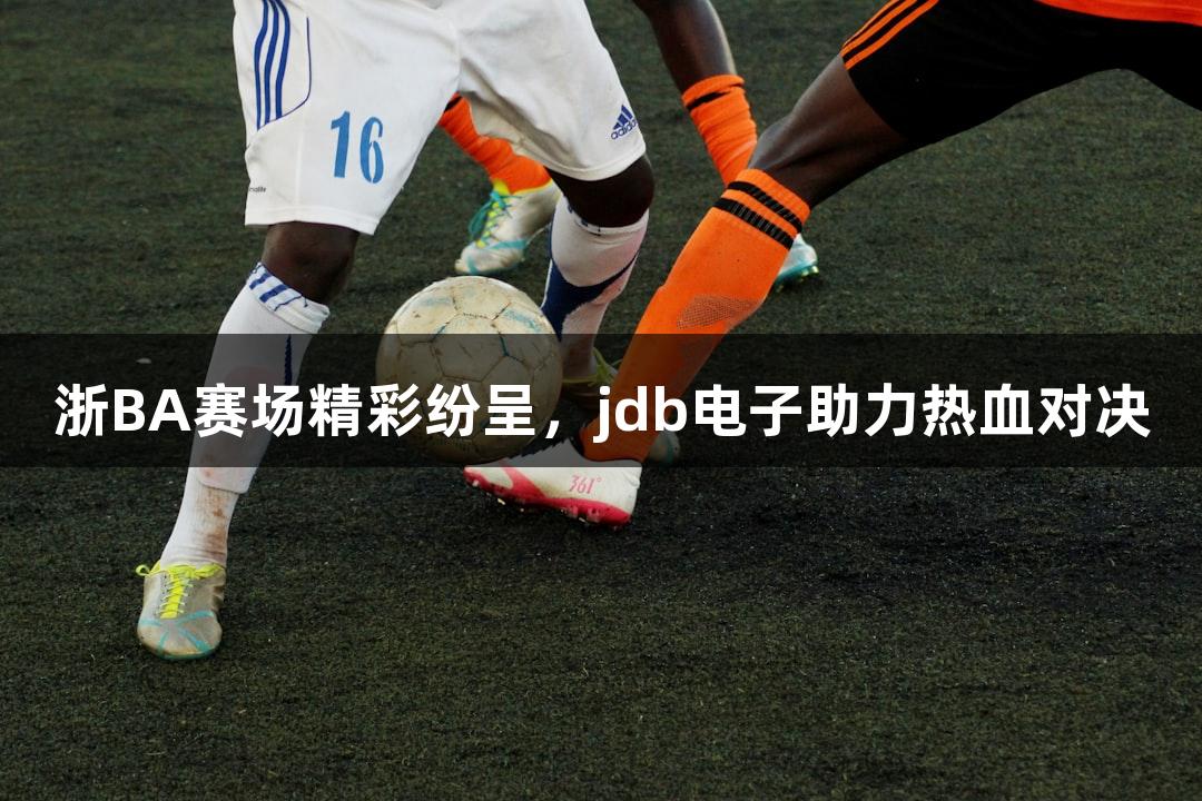 浙BA赛场精彩纷呈，jdb电子助力热血对决