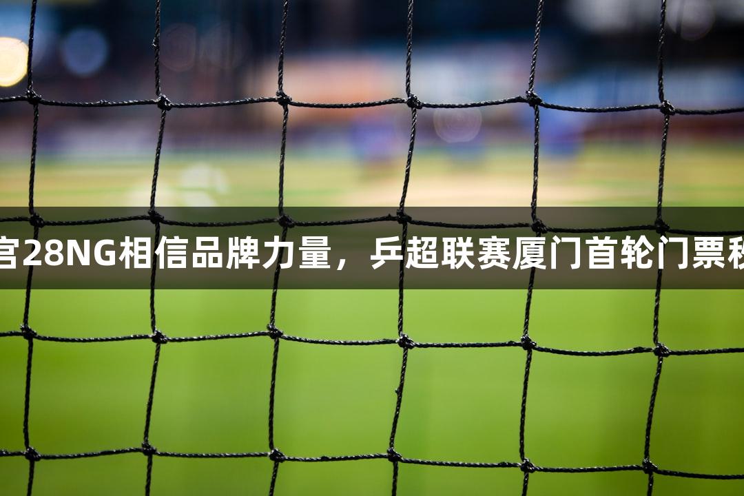 南宫28NG相信品牌力量，乒超联赛厦门首轮门票秒光