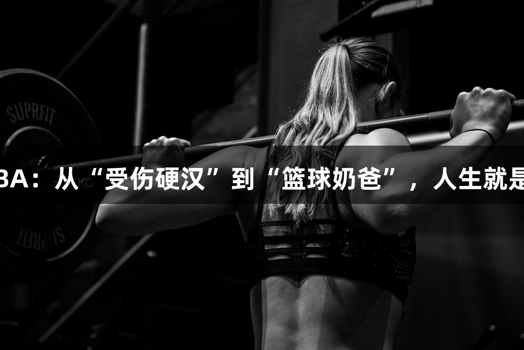 绿水青山浙BA：从“受伤硬汉”到“篮球奶爸”，人生就是博尊龙凯时