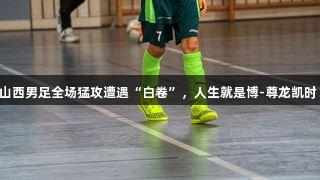 山西男足全场猛攻遭遇“白卷”，人生就是博-尊龙凯时！