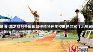 2025年人生就是博-尊龙凯时全国体育传统特色学校田径联赛（北部赛区）在固安举行